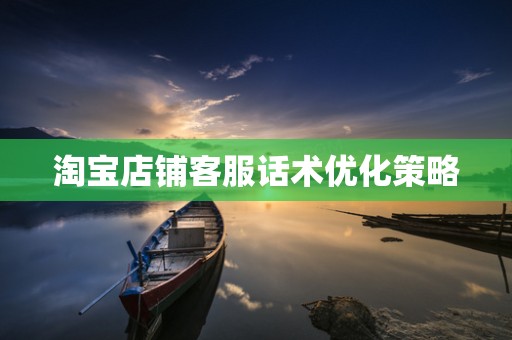 淘宝店铺客服话术优化策略