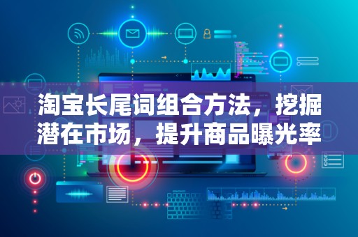 淘宝长尾词组合方法，挖掘潜在市场，提升商品曝光率