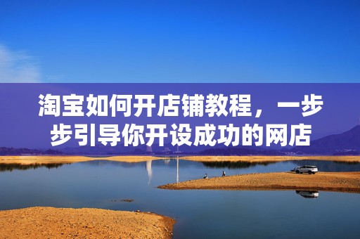 淘宝如何开店铺教程，一步步引导你开设成功的网店