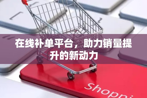 在线补单平台，助力销量提升的新动力
