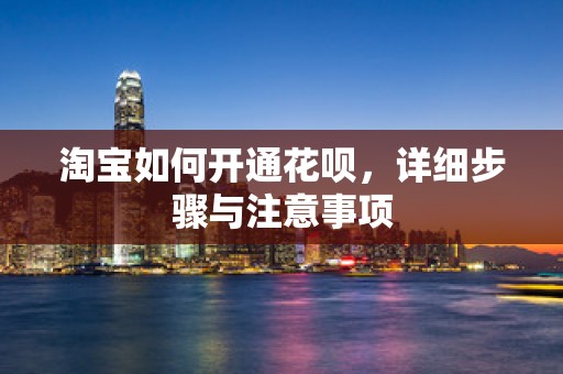 淘宝如何开通花呗，详细步骤与注意事项