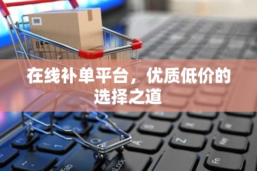 在线补单平台，优质低价的选择之道