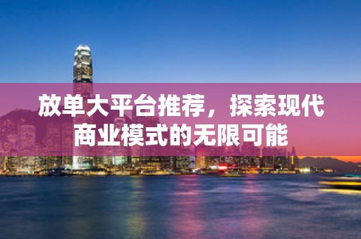 放单大平台推荐，探索现代商业模式的无限可能
