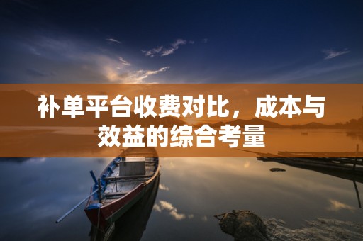 补单平台收费对比，成本与效益的综合考量