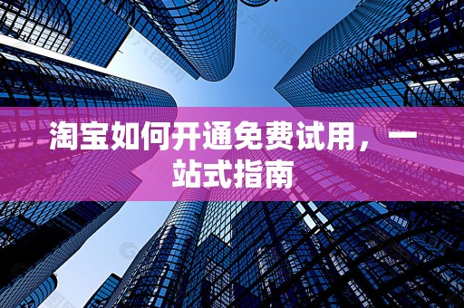 淘宝如何开通免费试用，一站式指南