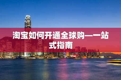 淘宝如何开通全球购—一站式指南