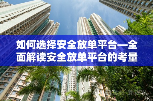 如何选择安全放单平台—全面解读安全放单平台的考量因素
