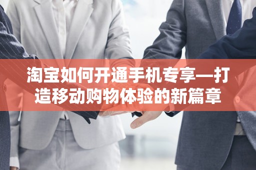 淘宝如何开通手机专享—打造移动购物体验的新篇章