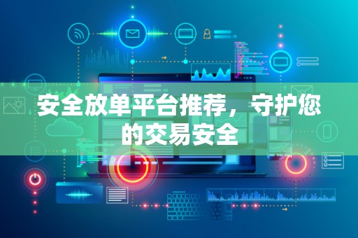 安全放单平台推荐，守护您的交易安全
