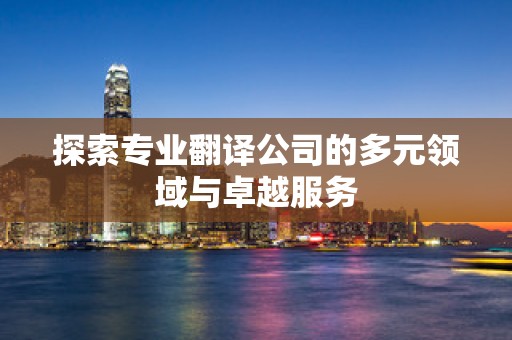 探索专业翻译公司的多元领域与卓越服务