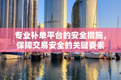 专业补单平台的安全措施，保障交易安全的关键要素