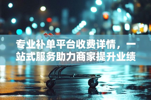 专业补单平台收费详情，一站式服务助力商家提升业绩