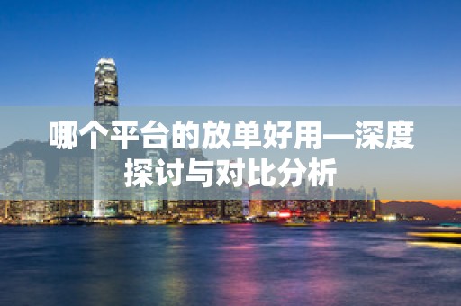 哪个平台的放单好用—深度探讨与对比分析