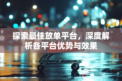 探索最佳放单平台，深度解析各平台优势与效果