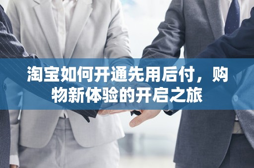 淘宝如何开通先用后付，购物新体验的开启之旅
