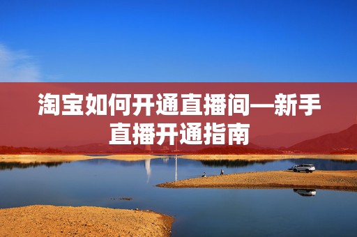 淘宝如何开通直播间—新手直播开通指南