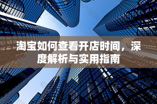 淘宝如何查看开店时间，深度解析与实用指南