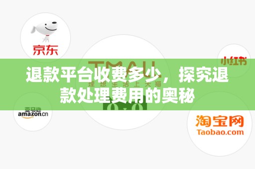 退款平台收费多少，探究退款处理费用的奥秘