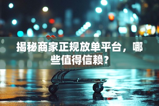揭秘商家正规放单平台，哪些值得信赖？