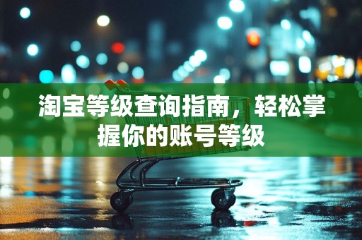 淘宝等级查询指南，轻松掌握你的账号等级