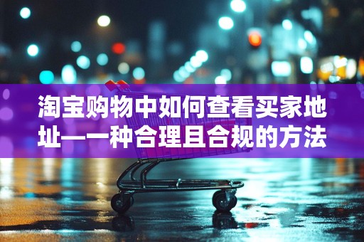 淘宝购物中如何查看买家地址—一种合理且合规的方法探讨