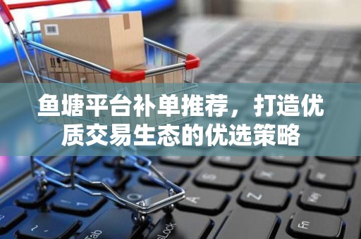 鱼塘平台补单推荐，打造优质交易生态的优选策略