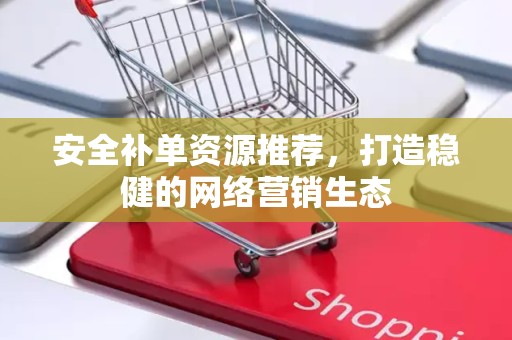 安全补单资源推荐，打造稳健的网络营销生态
