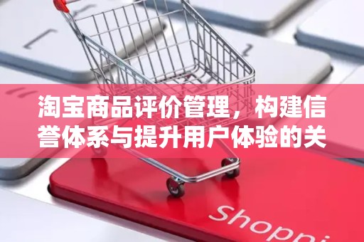 淘宝商品评价管理，构建信誉体系与提升用户体验的关键环节