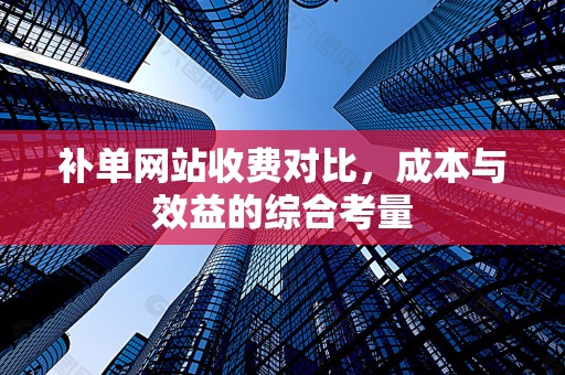 补单网站收费对比，成本与效益的综合考量