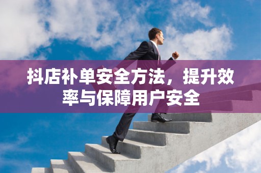 抖店补单安全方法，提升效率与保障用户安全