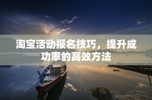 淘宝活动报名技巧，提升成功率的高效方法