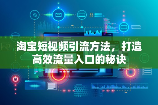 淘宝短视频引流方法，打造高效流量入口的秘诀