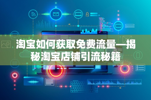淘宝如何获取免费流量—揭秘淘宝店铺引流秘籍
