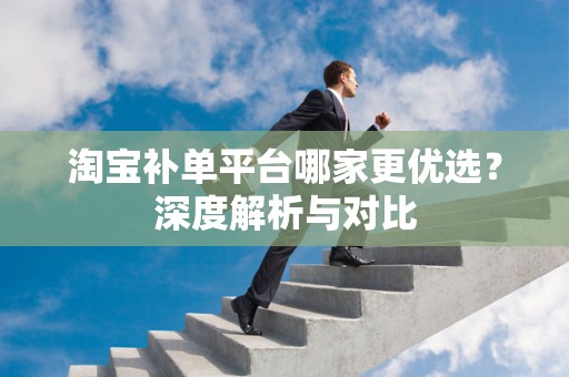 淘宝补单平台哪家更优选？深度解析与对比