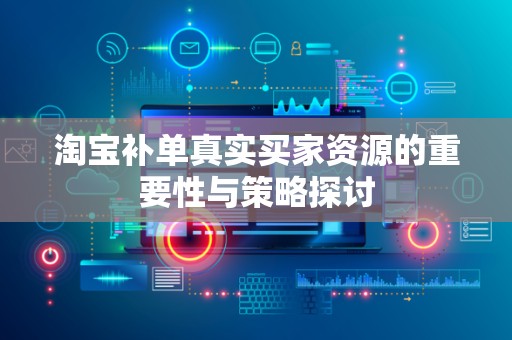 淘宝补单真实买家资源的重要性与策略探讨