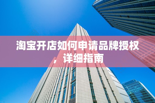 淘宝开店如何申请品牌授权，详细指南