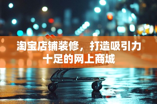 淘宝店铺装修，打造吸引力十足的网上商城