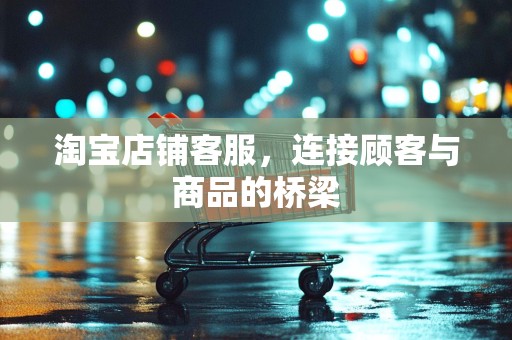 淘宝店铺客服，连接顾客与商品的桥梁