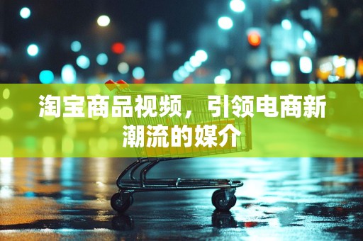 淘宝商品视频，引领电商新潮流的媒介