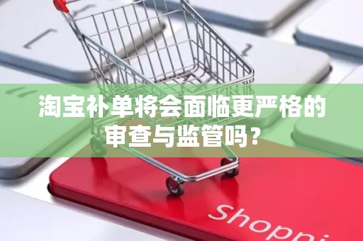 淘宝补单将会面临更严格的审查与监管吗？