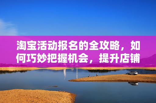 淘宝活动报名的全攻略，如何巧妙把握机会，提升店铺流量与销售额