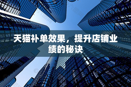 天猫补单效果，提升店铺业绩的秘诀
