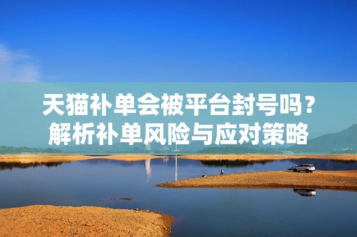 天猫补单会被平台封号吗？解析补单风险与应对策略
