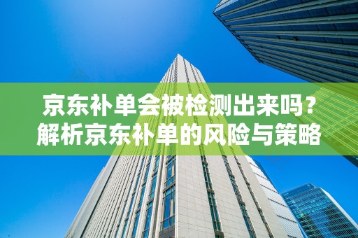 京东补单会被检测出来吗？解析京东补单的风险与策略