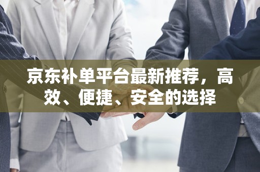 京东补单平台最新推荐，高效、便捷、安全的选择