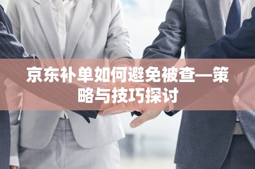 京东补单如何避免被查—策略与技巧探讨