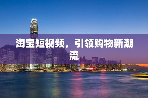 淘宝短视频，引领购物新潮流
