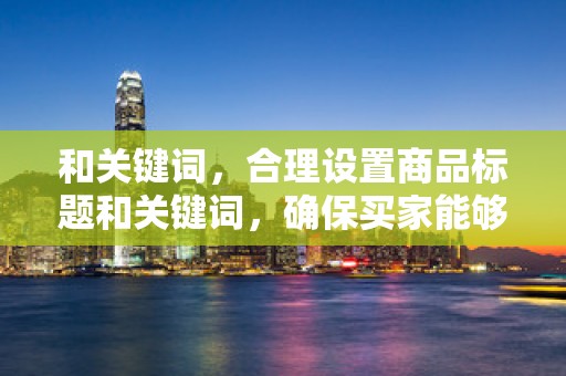和关键词，合理设置商品标题和关键词，确保买家能够准确找到你的商品。关注热门搜索词，不断优化关键词，提高商品的曝光率