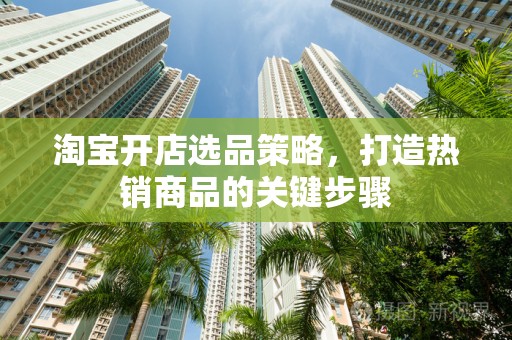 淘宝开店选品策略，打造热销商品的关键步骤