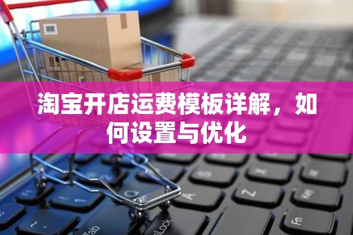 淘宝开店运费模板详解，如何设置与优化